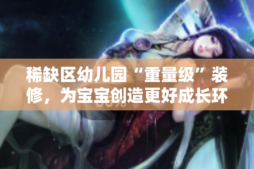 稀缺区幼儿园“重量级”装修，为宝宝创造更好成长环境