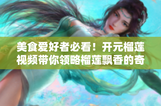 美食爱好者必看！开元榴莲视频带你领略榴莲飘香的奇妙世界