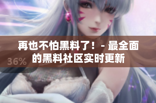 再也不怕黑料了！- 最全面的黑料社区实时更新