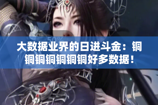 大数据业界的日进斗金：铜铜铜铜铜铜铜好多数据！