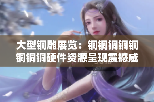 大型铜雕展览：铜铜铜铜铜铜铜铜硬件资源呈现震撼威力