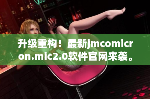 升级重构！最新jmcomicron.mic2.0软件官网来袭。
