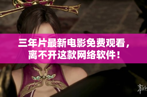 三年片最新电影免费观看，离不开这款网络软件！