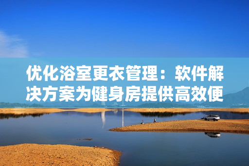 优化浴室更衣管理：软件解决方案为健身房提供高效便捷解决方案
