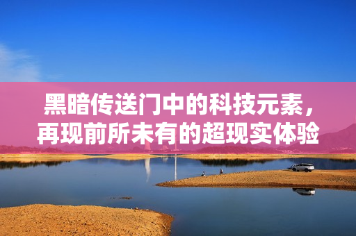 黑暗传送门中的科技元素，再现前所未有的超现实体验