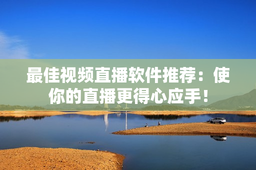 最佳视频直播软件推荐：使你的直播更得心应手！