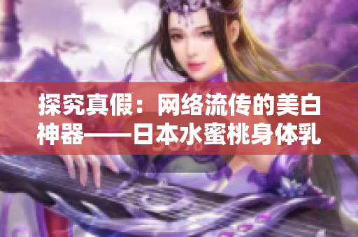 探究真假：网络流传的美白神器——日本水蜜桃身体乳