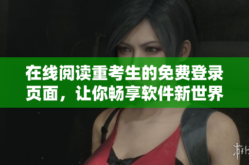 在线阅读重考生的免费登录页面，让你畅享软件新世界！