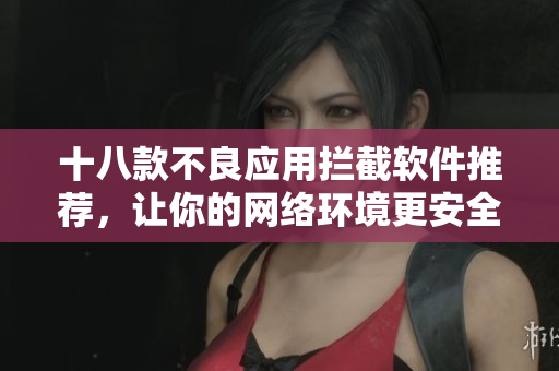 十八款不良应用拦截软件推荐，让你的网络环境更安全