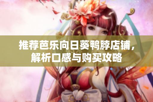 推荐芭乐向日葵鸭脖店铺，解析口感与购买攻略