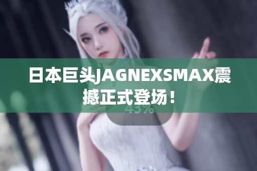日本巨头JAGNEXSMAX震撼正式登场！