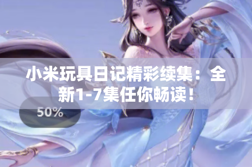 小米玩具日记精彩续集：全新1-7集任你畅读！