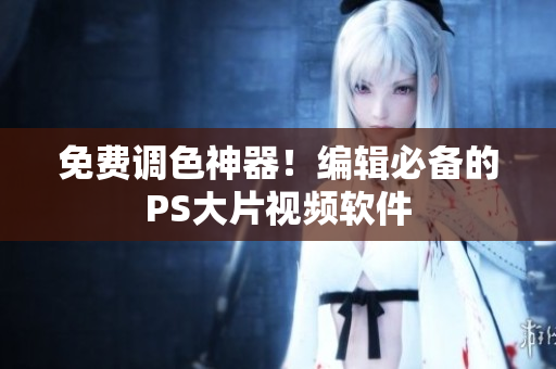 免费调色神器！编辑必备的PS大片视频软件