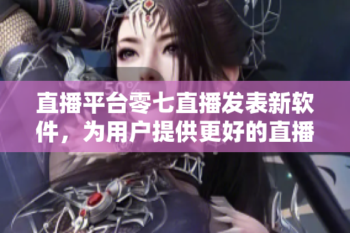 直播平台零七直播发表新软件，为用户提供更好的直播体验