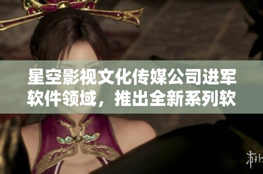 星空影视文化传媒公司进军软件领域，推出全新系列软件产品！