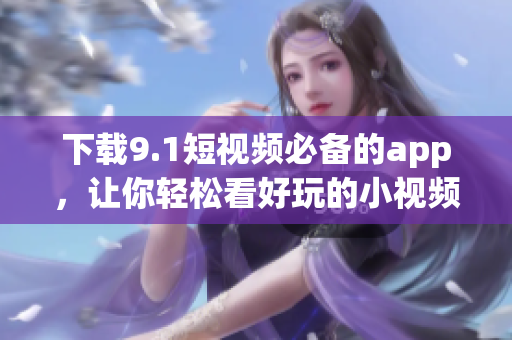 下载9.1短视频必备的app，让你轻松看好玩的小视频