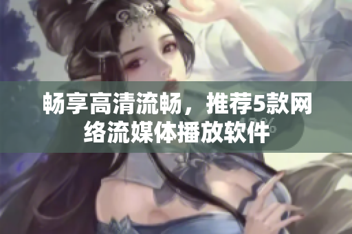 畅享高清流畅，推荐5款网络流媒体播放软件