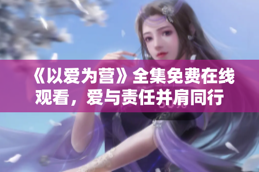 《以爱为营》全集免费在线观看，爱与责任并肩同行