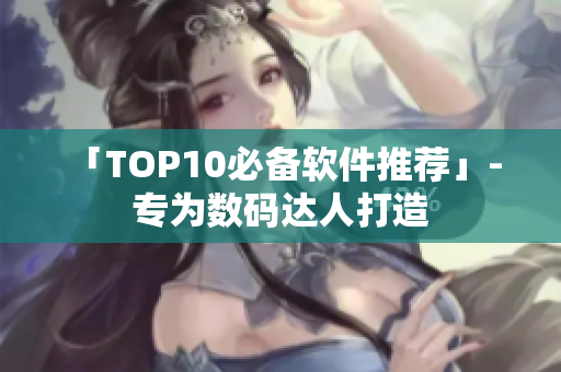 「TOP10必备软件推荐」- 专为数码达人打造