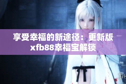 享受幸福的新途径：更新版xfb88幸福宝解锁