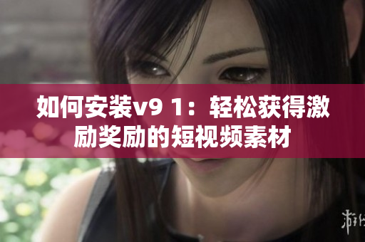 如何安装v9 1：轻松获得激励奖励的短视频素材