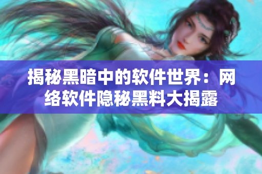 揭秘黑暗中的软件世界：网络软件隐秘黑料大揭露