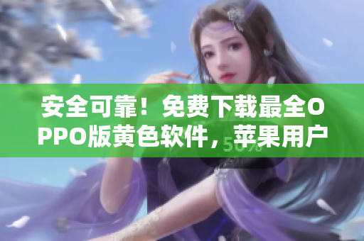 安全可靠！免费下载最全OPPO版黄色软件，苹果用户也适用