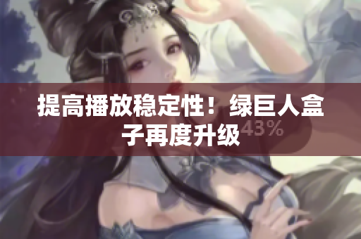 提高播放稳定性！绿巨人盒子再度升级
