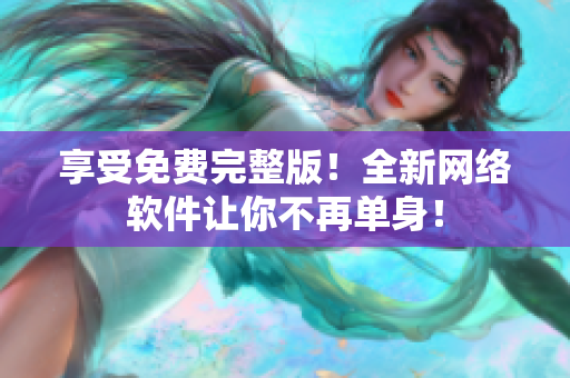 享受免费完整版！全新网络软件让你不再单身！