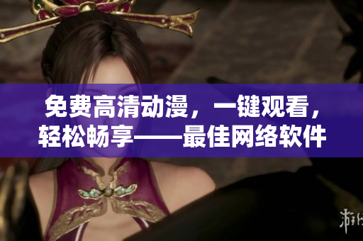 免费高清动漫，一键观看，轻松畅享——最佳网络软件推荐