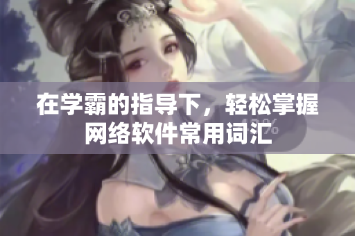 在学霸的指导下，轻松掌握网络软件常用词汇