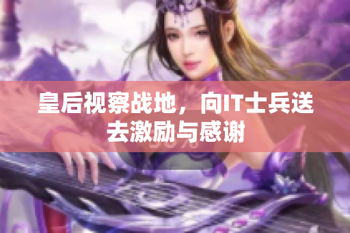 皇后视察战地，向IT士兵送去激励与感谢
