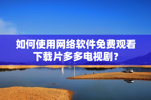如何使用网络软件免费观看下载片多多电视剧？