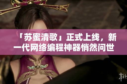 「苏蜜清歌」正式上线，新一代网络编程神器悄然问世