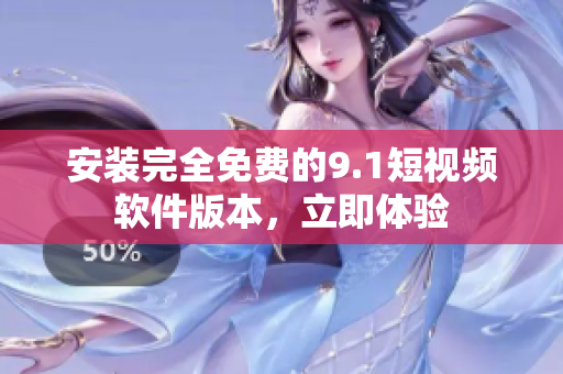 安装完全免费的9.1短视频软件版本，立即体验