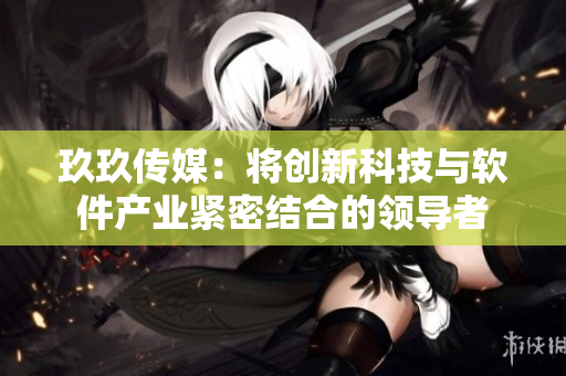 玖玖传媒：将创新科技与软件产业紧密结合的领导者