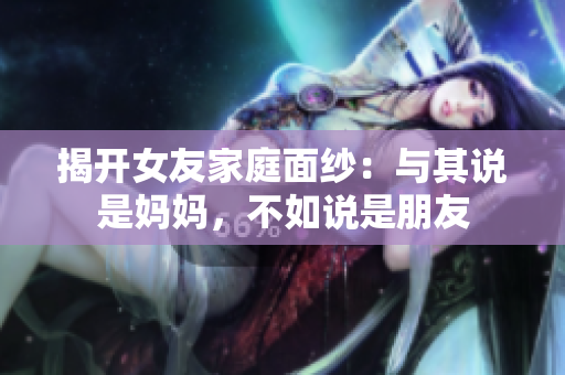 揭开女友家庭面纱：与其说是妈妈，不如说是朋友