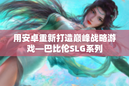 用安卓重新打造巅峰战略游戏—巴比伦SLG系列