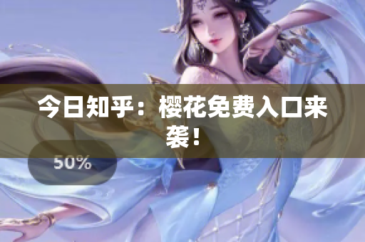 今日知乎：樱花免费入口来袭！