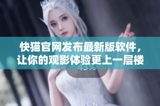 快猫官网发布最新版软件，让你的观影体验更上一层楼！
