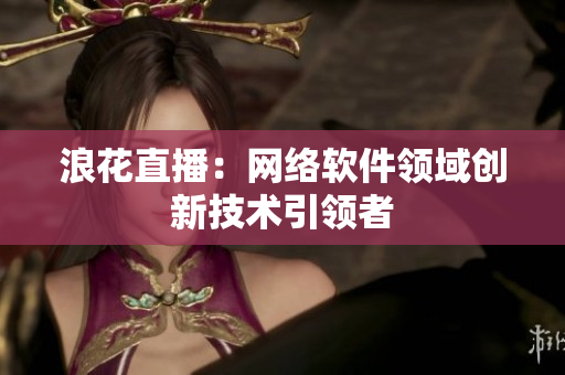 浪花直播：网络软件领域创新技术引领者