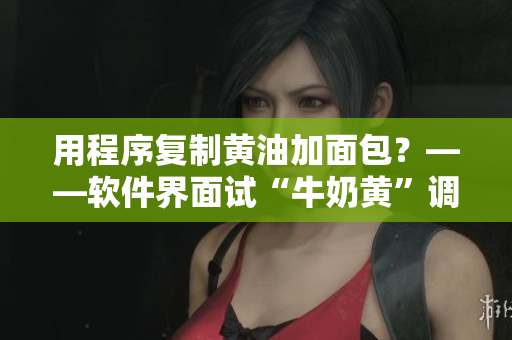 用程序复制黄油加面包？——软件界面试“牛奶黄”调色技巧