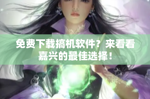 免费下载搞机软件？来看看嘉兴的最佳选择！