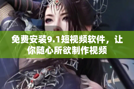 免费安装9.1短视频软件，让你随心所欲制作视频
