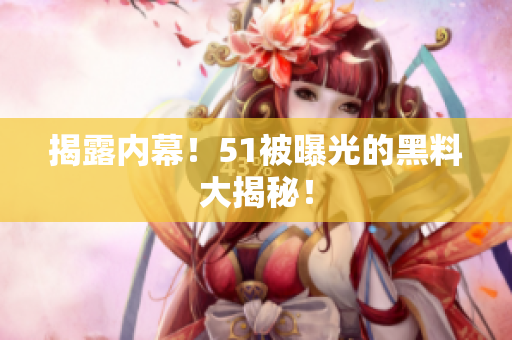 揭露内幕！51被曝光的黑料大揭秘！