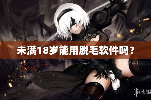 未满18岁能用脱毛软件吗？