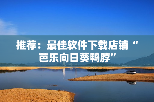 推荐：最佳软件下载店铺“芭乐向日葵鸭脖”