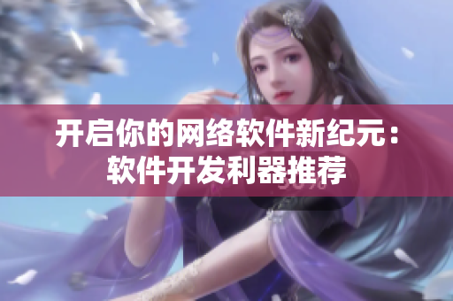 开启你的网络软件新纪元：软件开发利器推荐