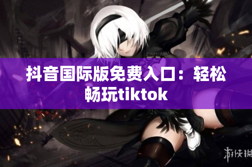 抖音国际版免费入口：轻松畅玩tiktok