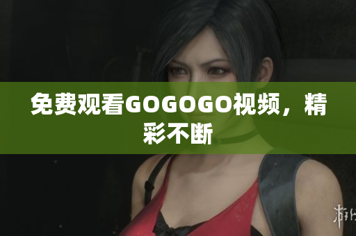 免费观看GOGOGO视频，精彩不断